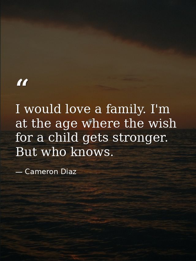 I would love a family. I'm at the age where the wish for a child gets stronger. But who knows. — Cameron Diaz