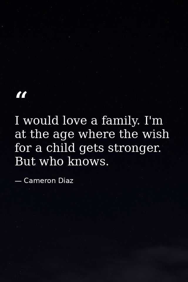 I would love a family. I'm at the age where the wish for a child gets stronger. But who knows. — Cameron Diaz
