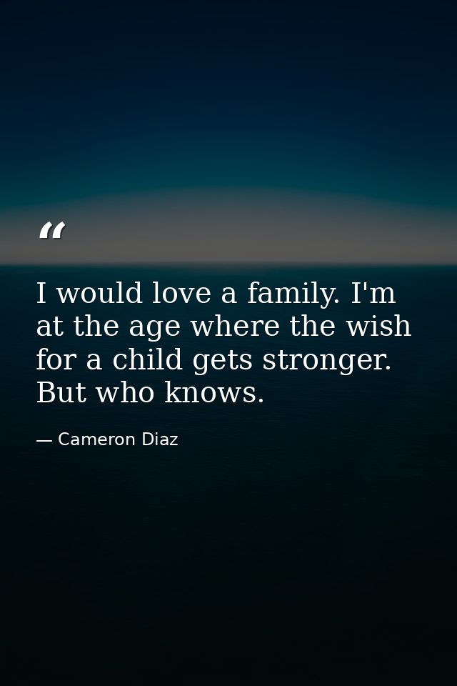 I would love a family. I'm at the age where the wish for a child gets stronger. But who knows. — Cameron Diaz