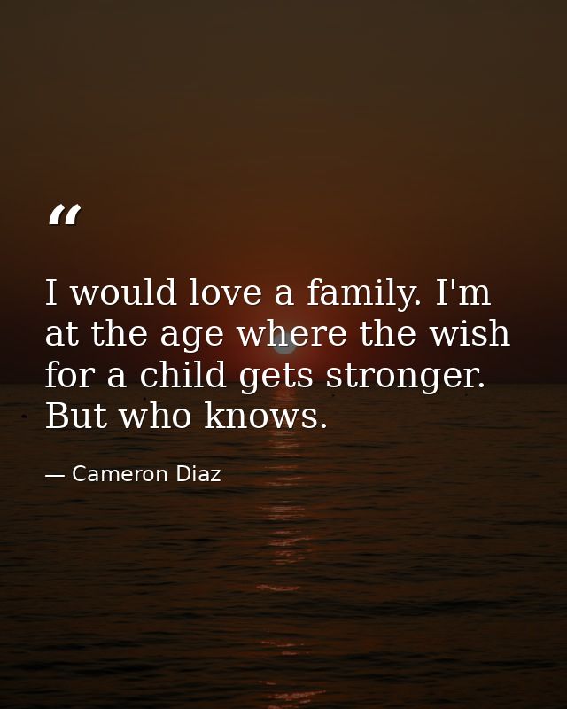 I would love a family. I'm at the age where the wish for a child gets stronger. But who knows. — Cameron Diaz