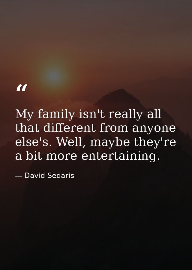 My family isn't really all that different from anyone else's. Well, maybe they're a bit more entertaining. — David Sedaris