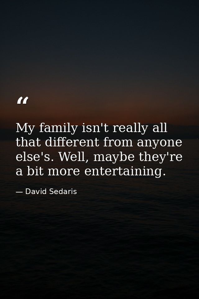 My family isn't really all that different from anyone else's. Well, maybe they're a bit more entertaining. — David Sedaris
