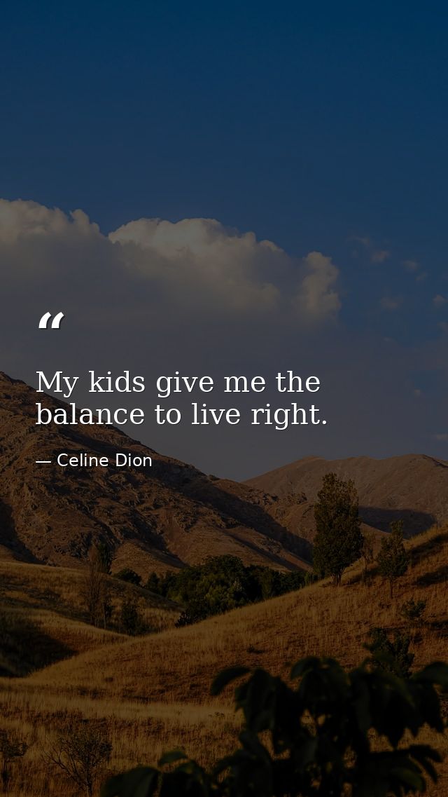 My kids give me the balance to live right. — Celine Dion