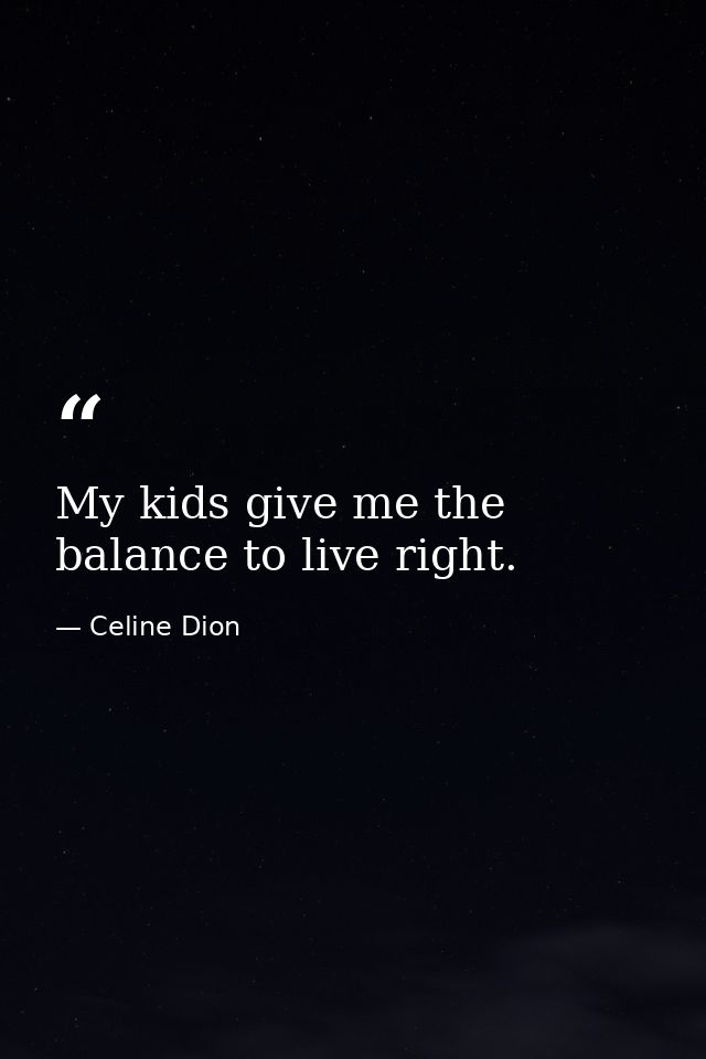 My kids give me the balance to live right. — Celine Dion