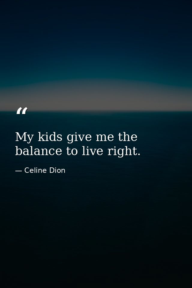My kids give me the balance to live right. — Celine Dion