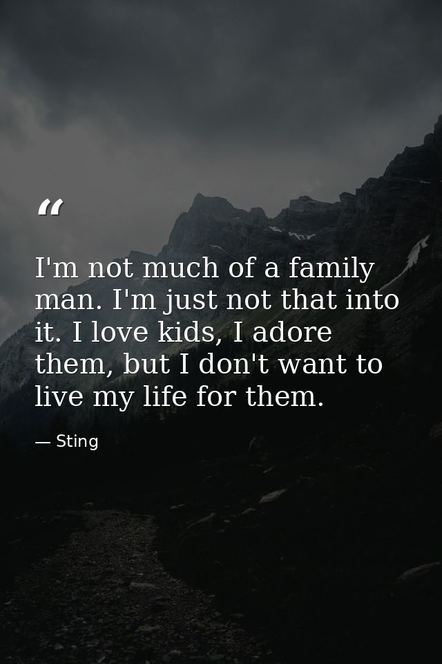 I'm not much of a family man. I'm just not that into it. I love kids, I adore them, but I don't want to live my life for — Sting