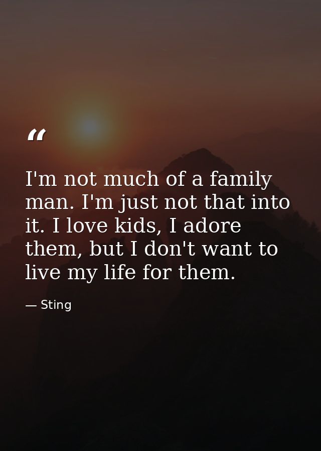 I'm not much of a family man. I'm just not that into it. I love kids, I adore them, but I don't want to live my life for — Sting