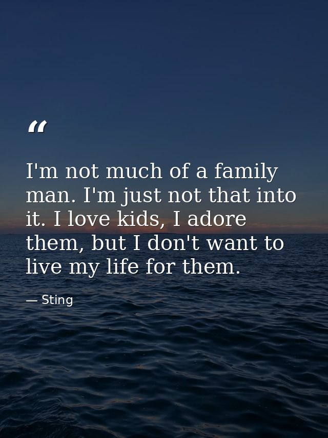 I'm not much of a family man. I'm just not that into it. I love kids, I adore them, but I don't want to live my life for — Sting