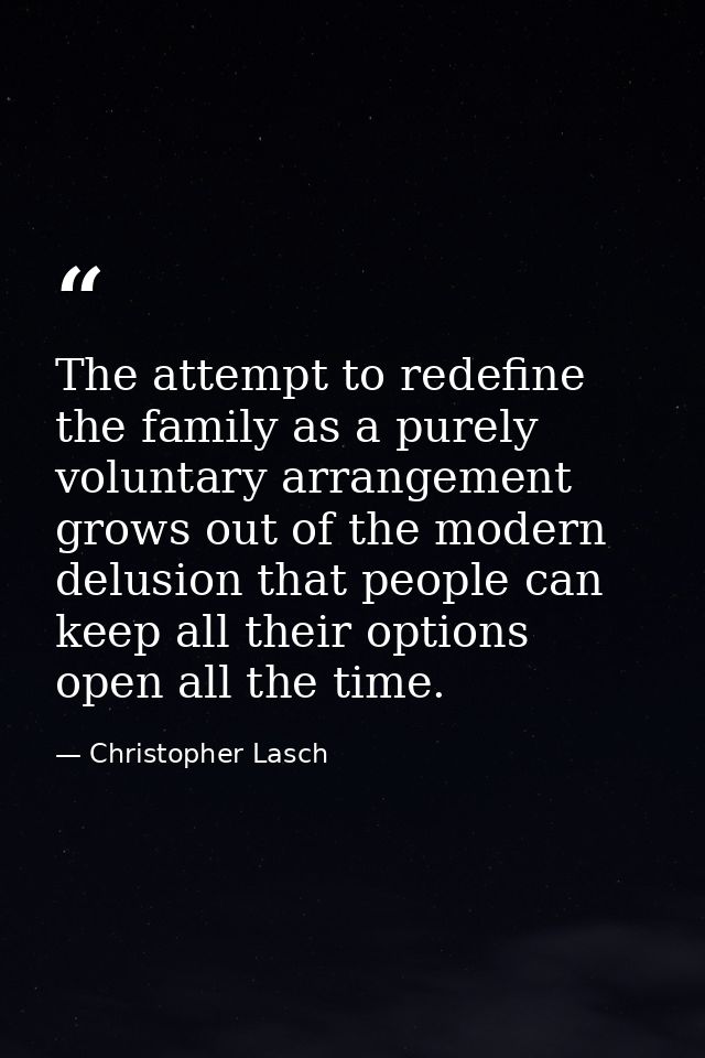 The attempt to redefine the family as a purely voluntary arrangement grows out of the modern delusion that people can ke — Christopher Lasch