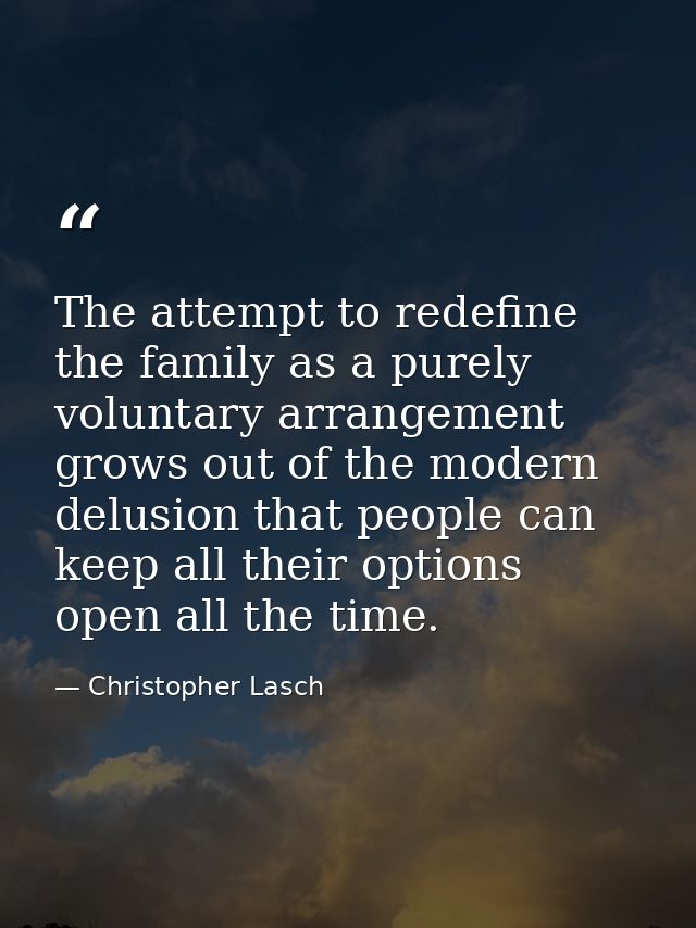 The attempt to redefine the family as a purely voluntary arrangement grows out of the modern delusion that people can ke — Christopher Lasch