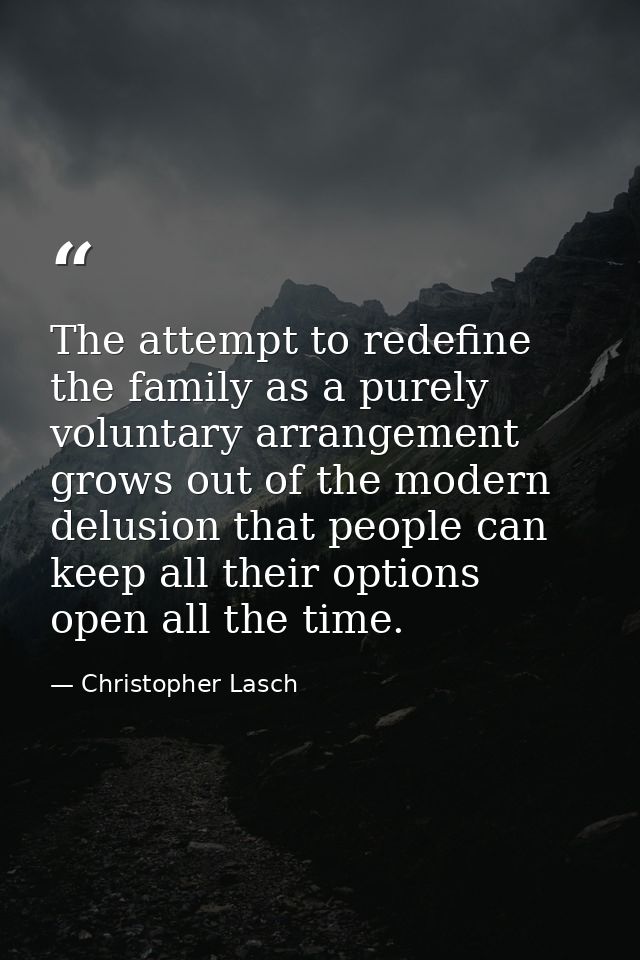 The attempt to redefine the family as a purely voluntary arrangement grows out of the modern delusion that people can ke — Christopher Lasch