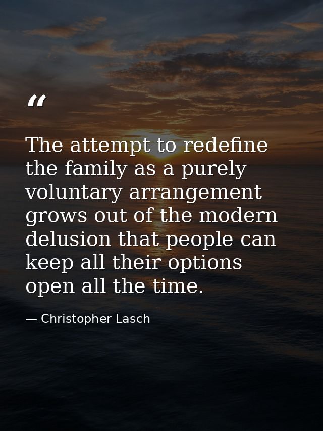 The attempt to redefine the family as a purely voluntary arrangement grows out of the modern delusion that people can ke — Christopher Lasch
