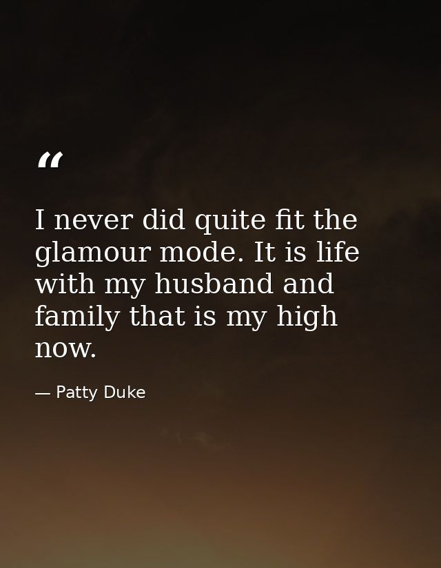 I never did quite fit the glamour mode. It is life with my husband and family that is my high now. — Patty Duke