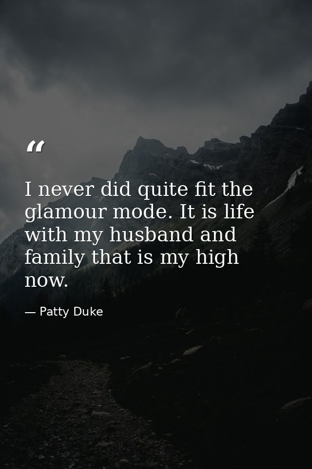 I never did quite fit the glamour mode. It is life with my husband and family that is my high now. — Patty Duke