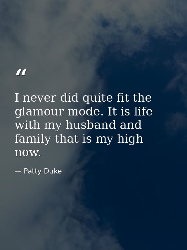 I never did quite fit the glamour mode. It is life with my husband and family that is my high now. — Patty Duke