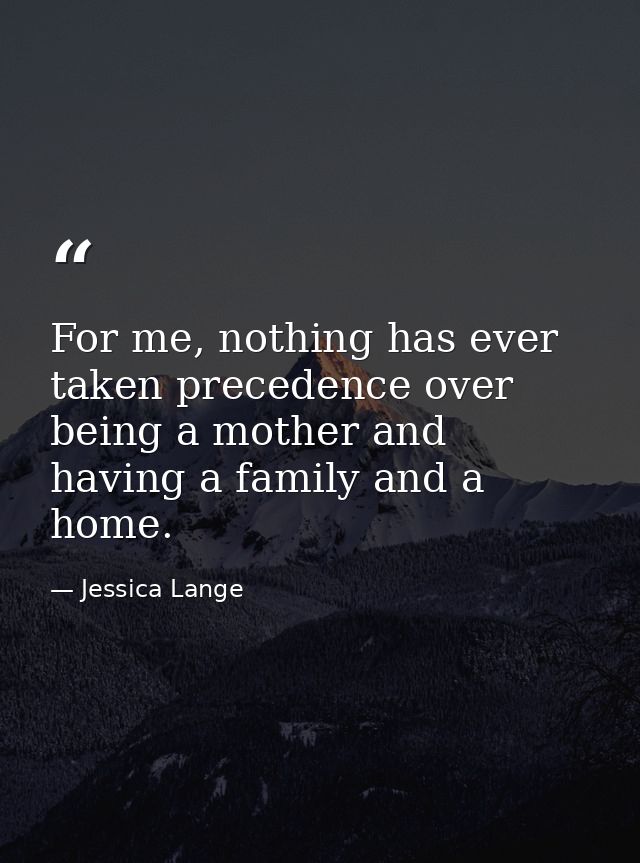 For me, nothing has ever taken precedence over being a mother and having a family and a home. — Jessica Lange