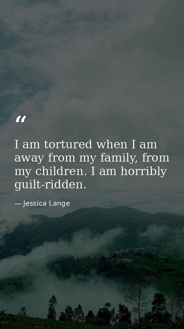 I am tortured when I am away from my family, from my children. I am horribly guilt-ridden. — Jessica Lange