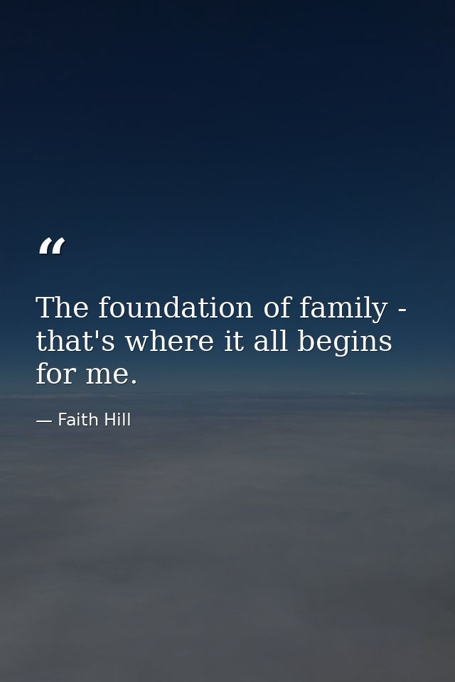 The foundation of family - that's where it all begins for me. — Faith Hill