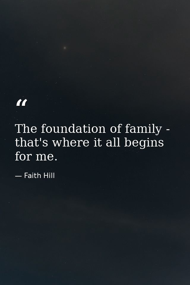 The foundation of family - that's where it all begins for me. — Faith Hill