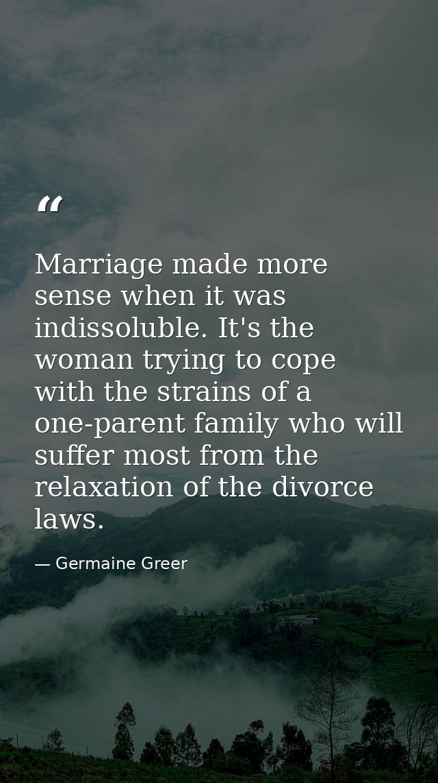 Marriage made more sense when it was indissoluble. It's the woman trying to cope with the strains of a one-parent family — Germaine Greer