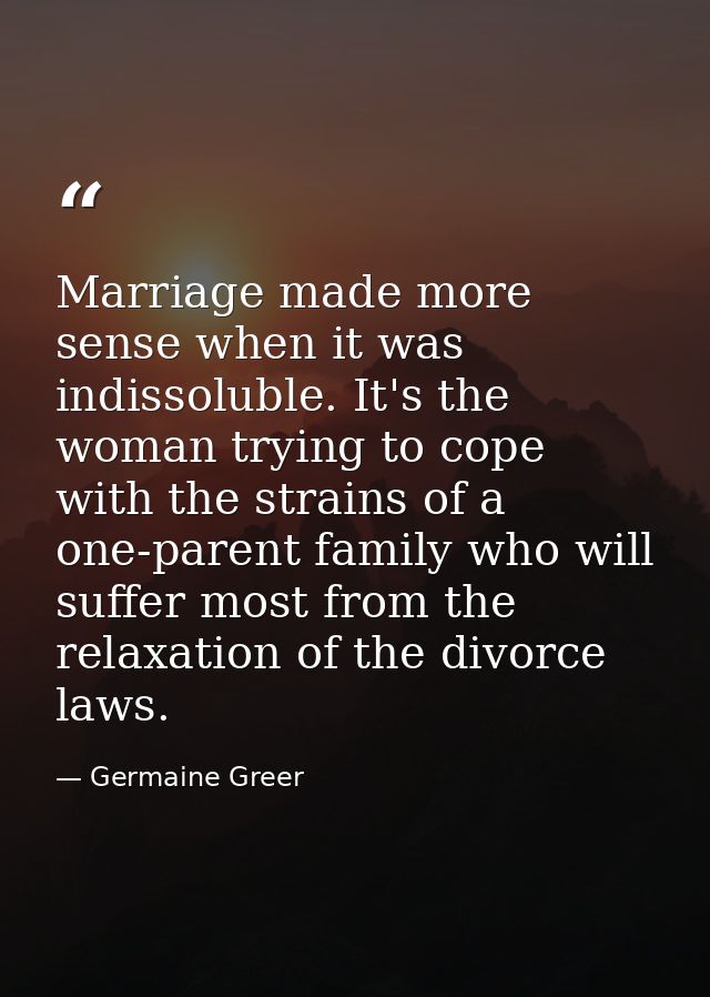 Marriage made more sense when it was indissoluble. It's the woman trying to cope with the strains of a one-parent family — Germaine Greer
