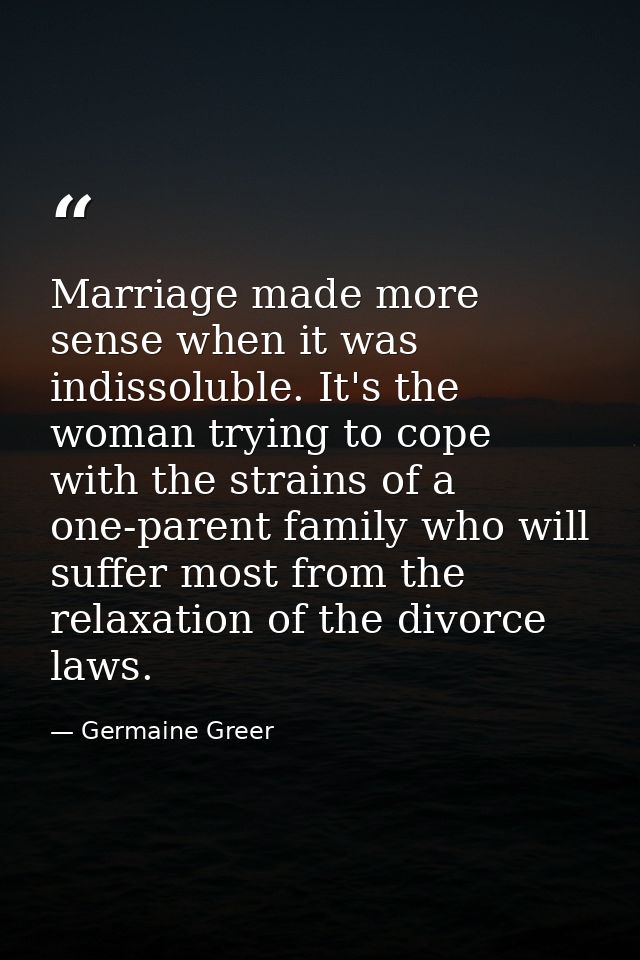 Marriage made more sense when it was indissoluble. It's the woman trying to cope with the strains of a one-parent family — Germaine Greer