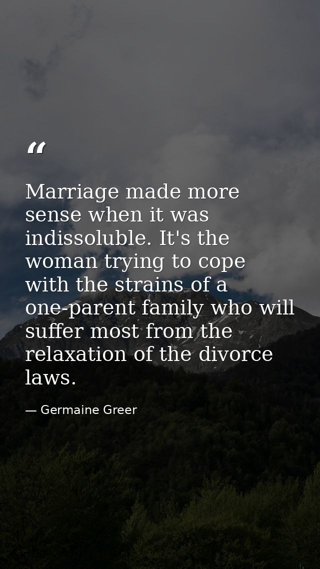Marriage made more sense when it was indissoluble. It's the woman trying to cope with the strains of a one-parent family — Germaine Greer
