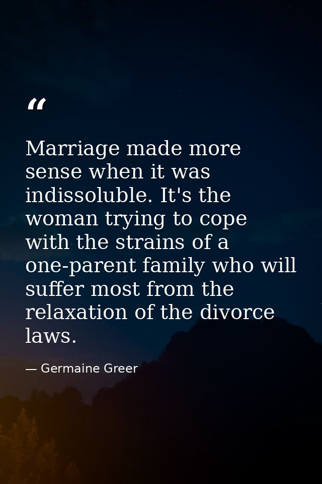Marriage made more sense when it was indissoluble. It's the woman trying to cope with the strains of a one-parent family — Germaine Greer