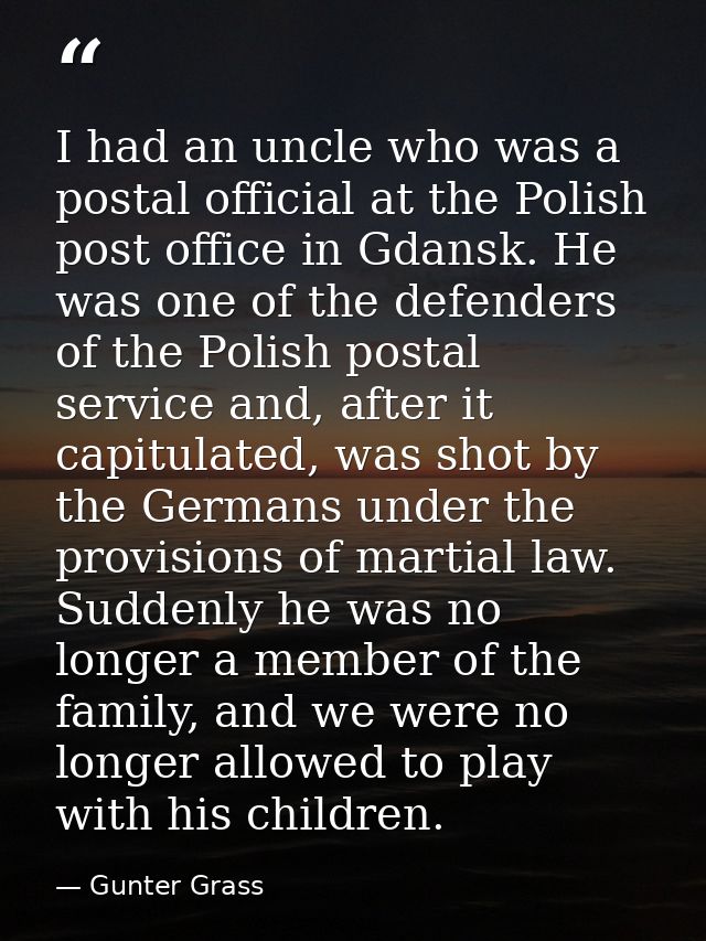 I had an uncle who was a postal official at the Polish post office in Gdansk. He was one of the defenders of the Polish  — Gunter Grass