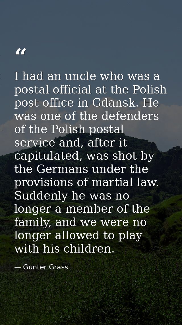 I had an uncle who was a postal official at the Polish post office in Gdansk. He was one of the defenders of the Polish  — Gunter Grass
