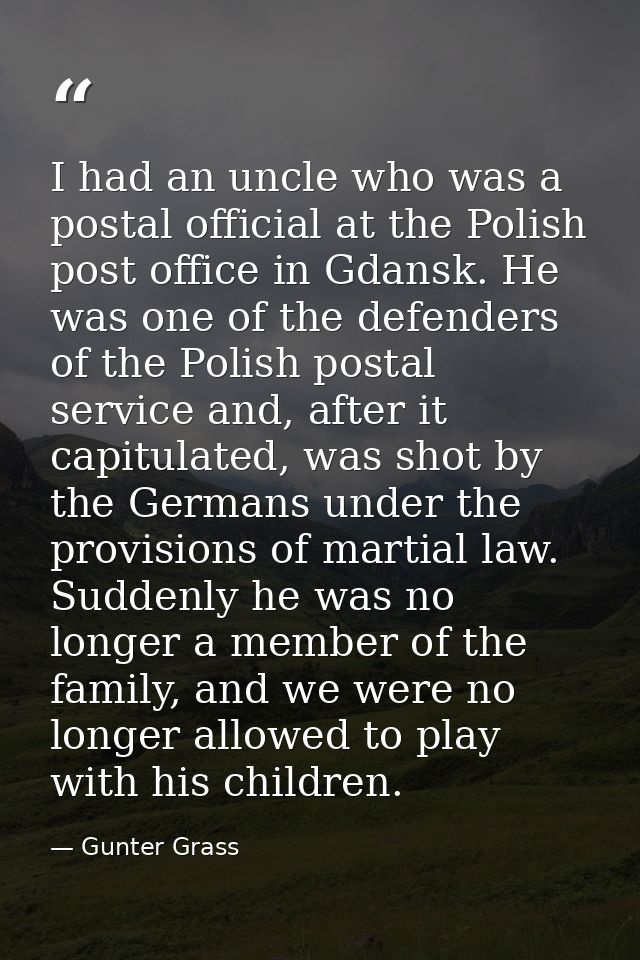 I had an uncle who was a postal official at the Polish post office in Gdansk. He was one of the defenders of the Polish  — Gunter Grass