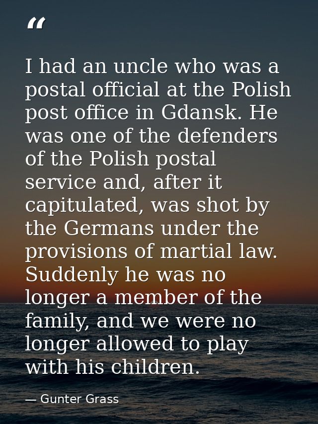 I had an uncle who was a postal official at the Polish post office in Gdansk. He was one of the defenders of the Polish  — Gunter Grass