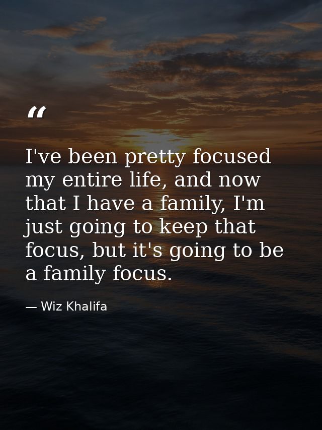 I've been pretty focused my entire life, and now that I have a family, I'm just going to keep that focus, but it's going — Wiz Khalifa