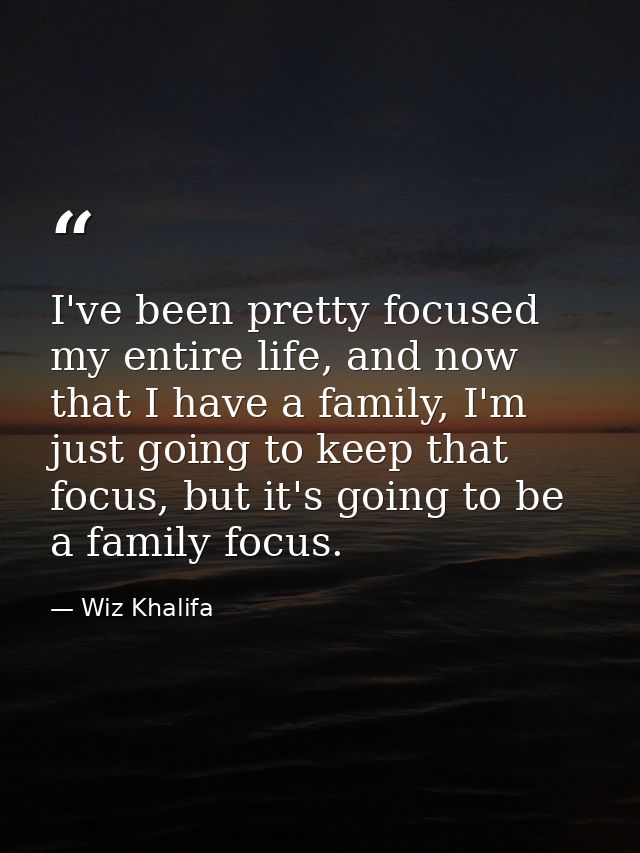 I've been pretty focused my entire life, and now that I have a family, I'm just going to keep that focus, but it's going — Wiz Khalifa