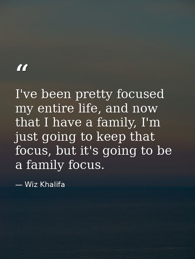 I've been pretty focused my entire life, and now that I have a family, I'm just going to keep that focus, but it's going — Wiz Khalifa