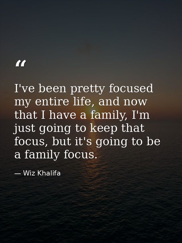 I've been pretty focused my entire life, and now that I have a family, I'm just going to keep that focus, but it's going — Wiz Khalifa