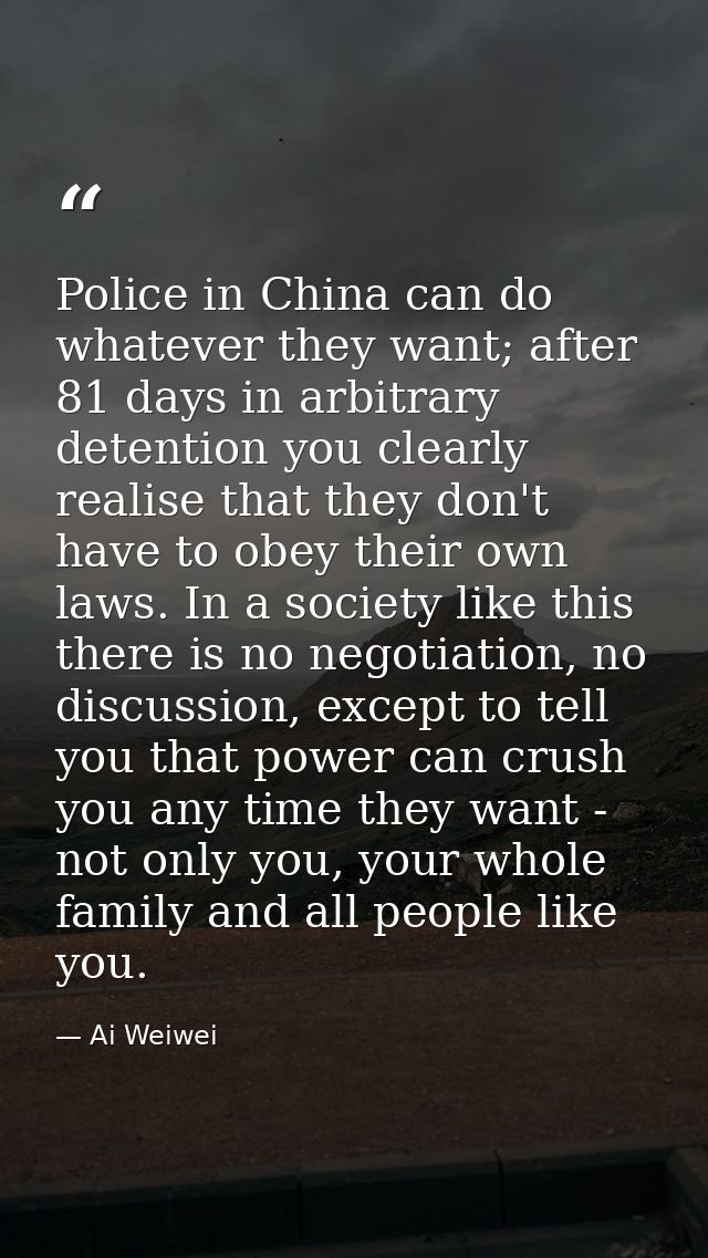 Police in China can do whatever they want; after 81 days in arbitrary detention you clearly realise that they don't have — Ai Weiwei
