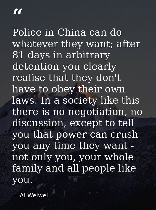 Police in China can do whatever they want; after 81 days in arbitrary detention you clearly realise that they don't have — Ai Weiwei
