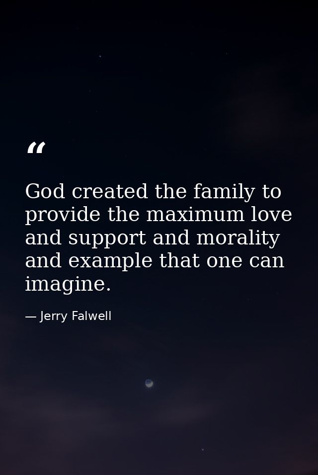 God created the family to provide the maximum love and support and morality and example that one can imagine. — Jerry Falwell