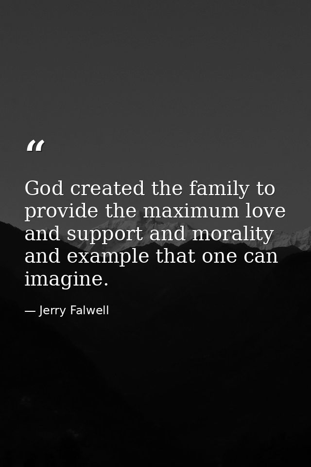 God created the family to provide the maximum love and support and morality and example that one can imagine. — Jerry Falwell