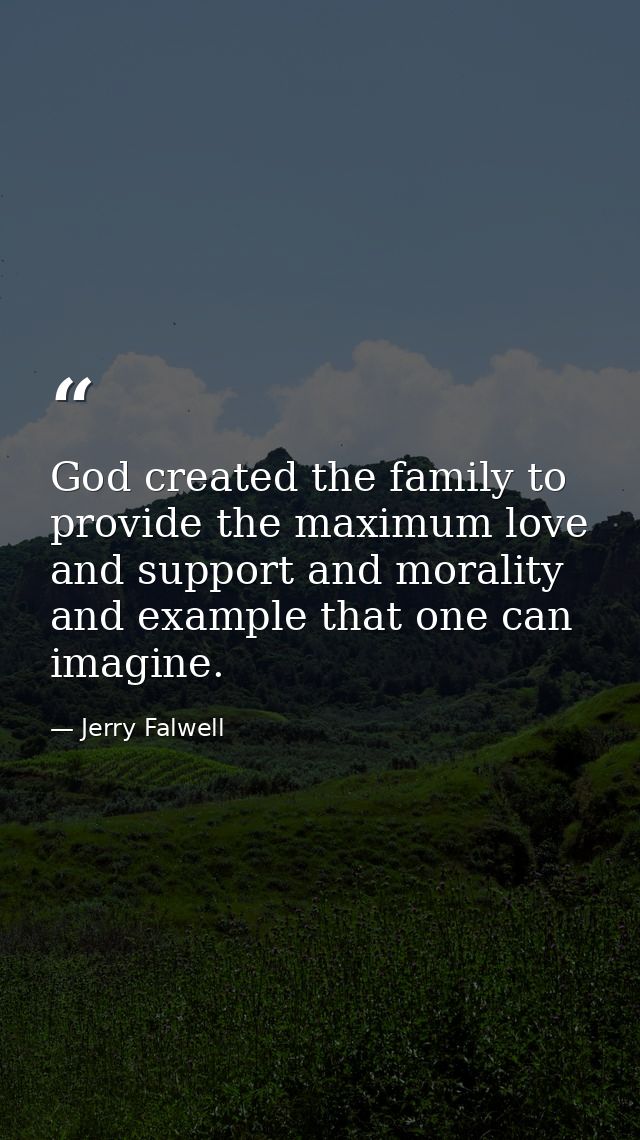 God created the family to provide the maximum love and support and morality and example that one can imagine. — Jerry Falwell