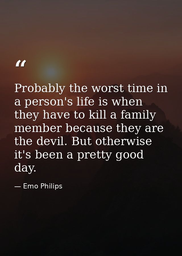 Probably the worst time in a person's life is when they have to kill a family member because they are the devil. But oth — Emo Philips