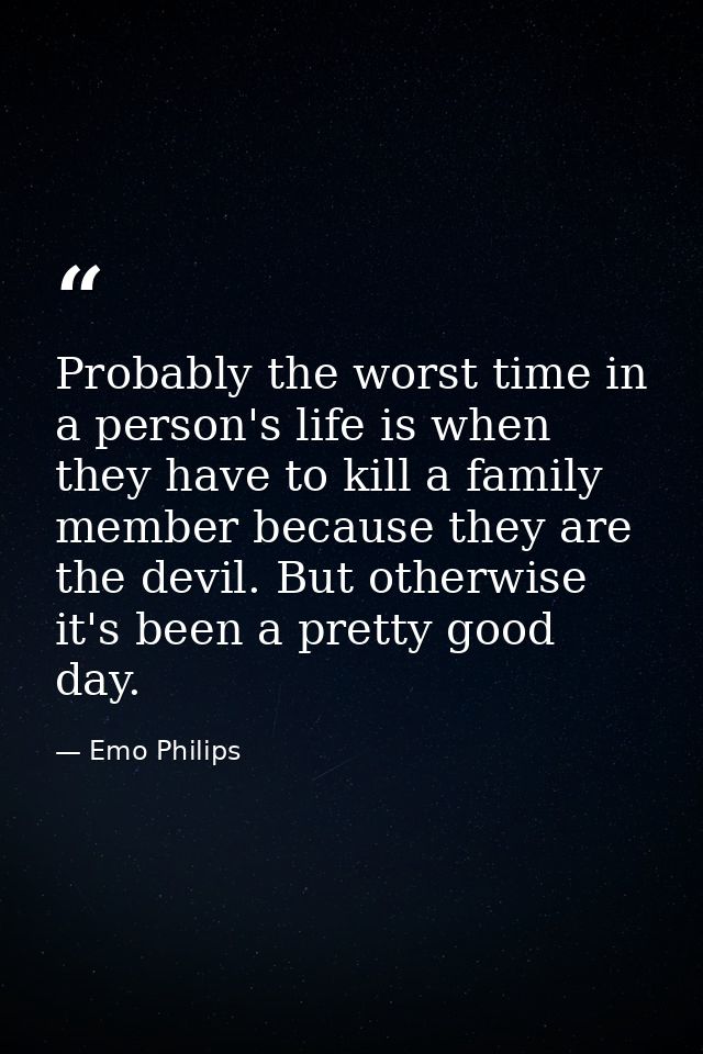 Probably the worst time in a person's life is when they have to kill a family member because they are the devil. But oth — Emo Philips
