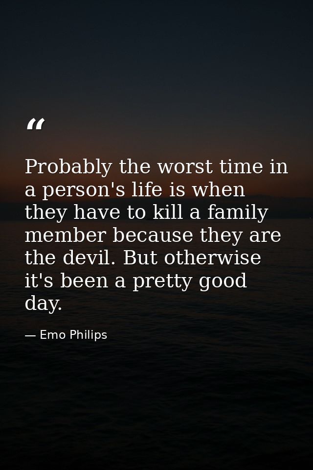 Probably the worst time in a person's life is when they have to kill a family member because they are the devil. But oth — Emo Philips