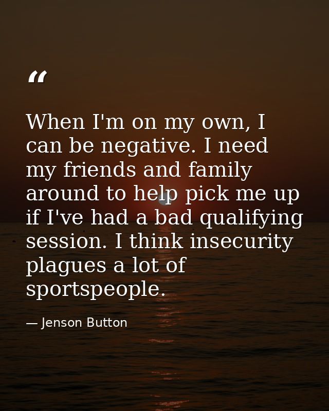 When I'm on my own, I can be negative. I need my friends and family around to help pick me up if I've had a bad qualifyi — Jenson Button