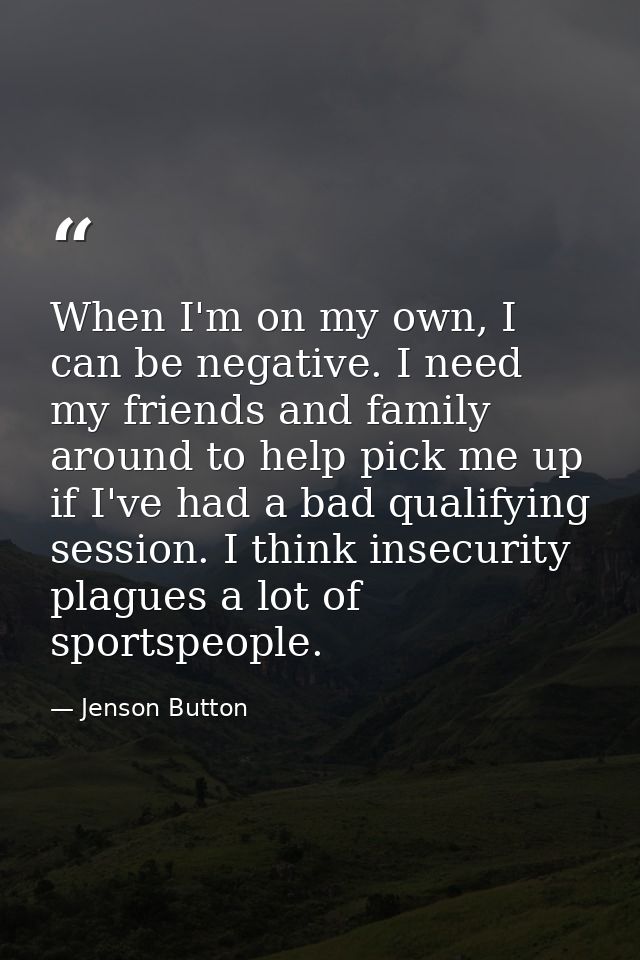 When I'm on my own, I can be negative. I need my friends and family around to help pick me up if I've had a bad qualifyi — Jenson Button