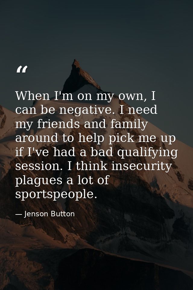 When I'm on my own, I can be negative. I need my friends and family around to help pick me up if I've had a bad qualifyi — Jenson Button