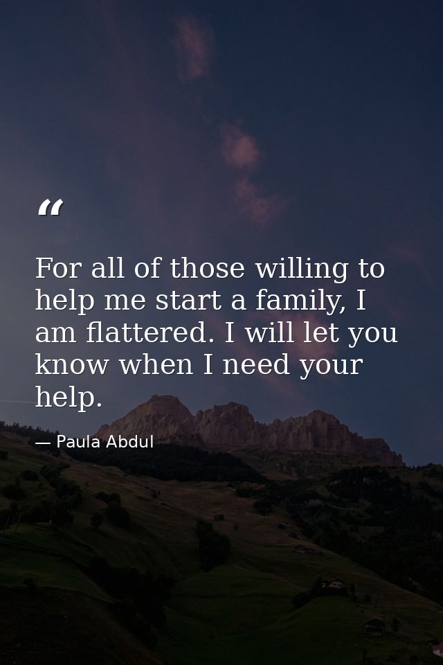 For all of those willing to help me start a family, I am flattered. I will let you know when I need your help. — Paula Abdul