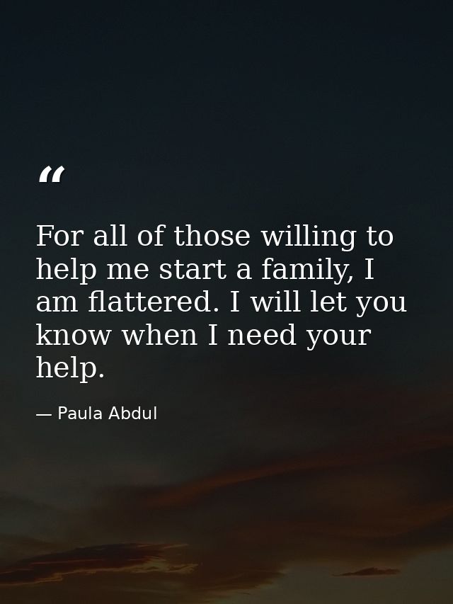 For all of those willing to help me start a family, I am flattered. I will let you know when I need your help. — Paula Abdul