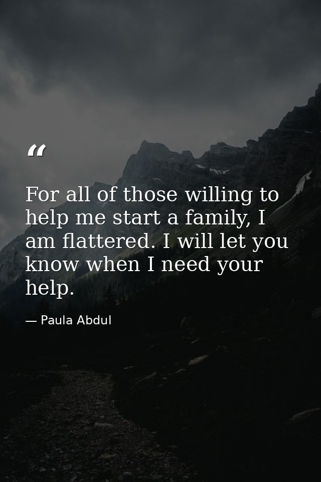 For all of those willing to help me start a family, I am flattered. I will let you know when I need your help. — Paula Abdul